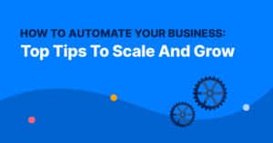 How To Automate Your Business: Top Tips To Scale And Grow