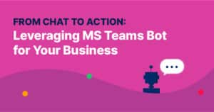 From Chat to Action: Leveraging MS Teams Bot for Your Business