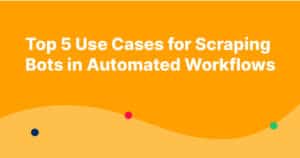 Top 5 Use Cases for Scraping Bots in Automated Workflows