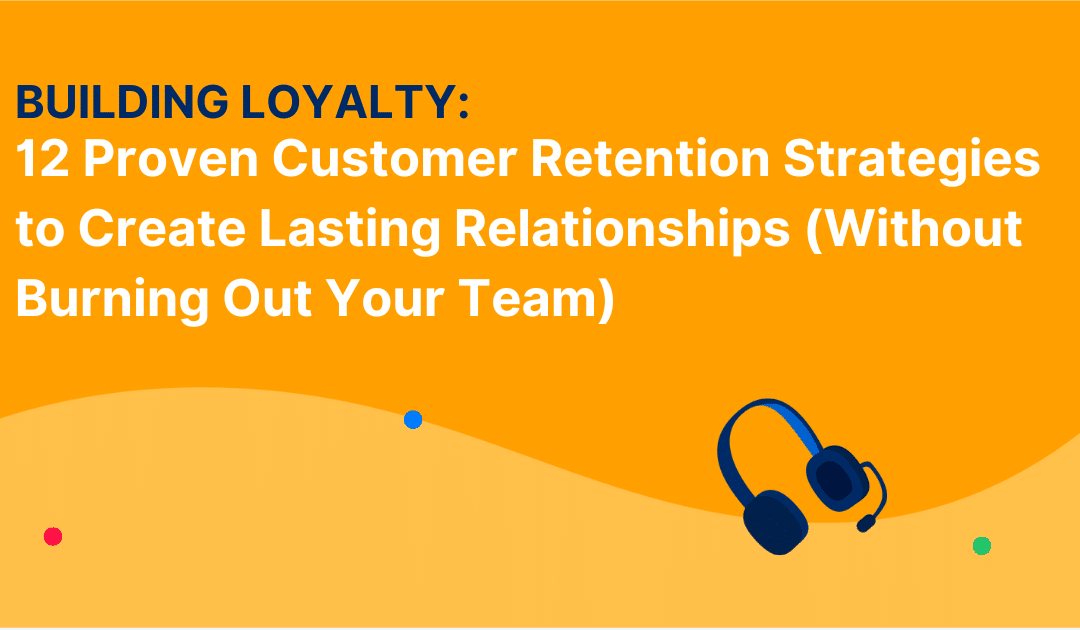Building Loyalty: 12 Proven Customer Retention Strategies to Create Lasting Relationships (Without Burning Out Your Team)