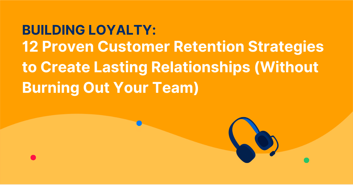 12 Proven Customer Retention Strategies to Create Lasting Relationships (Without Burning Out Your Team)