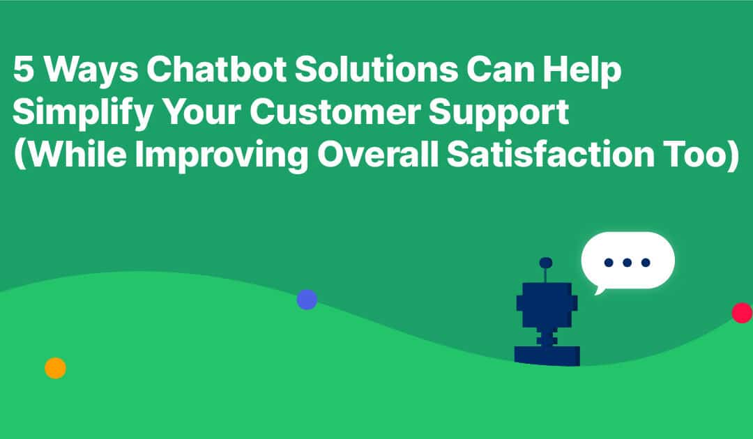 5 Ways Chatbot Solutions Can Help Simplify Your Customer Support (While Improving Overall Satisfaction Too)