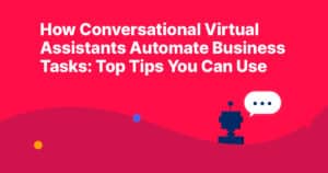 How Conversational Virtual Assistants Automate Business Tasks: Top Tips You Can Use