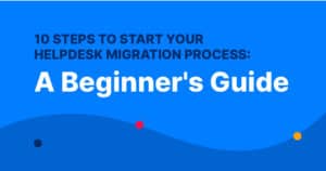 10 Steps To Start Your Helpdesk Migration Process: A Beginner’s Guide