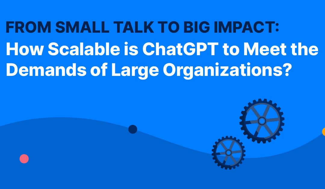 From Small Talk to Big Impact: How Scalable is ChatGPT to Meet the Demands of Large Organizations?