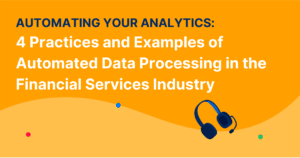 Automating Your Analytics: 4 Practices and Examples of Automated Data Processing in the Financial Services Industry