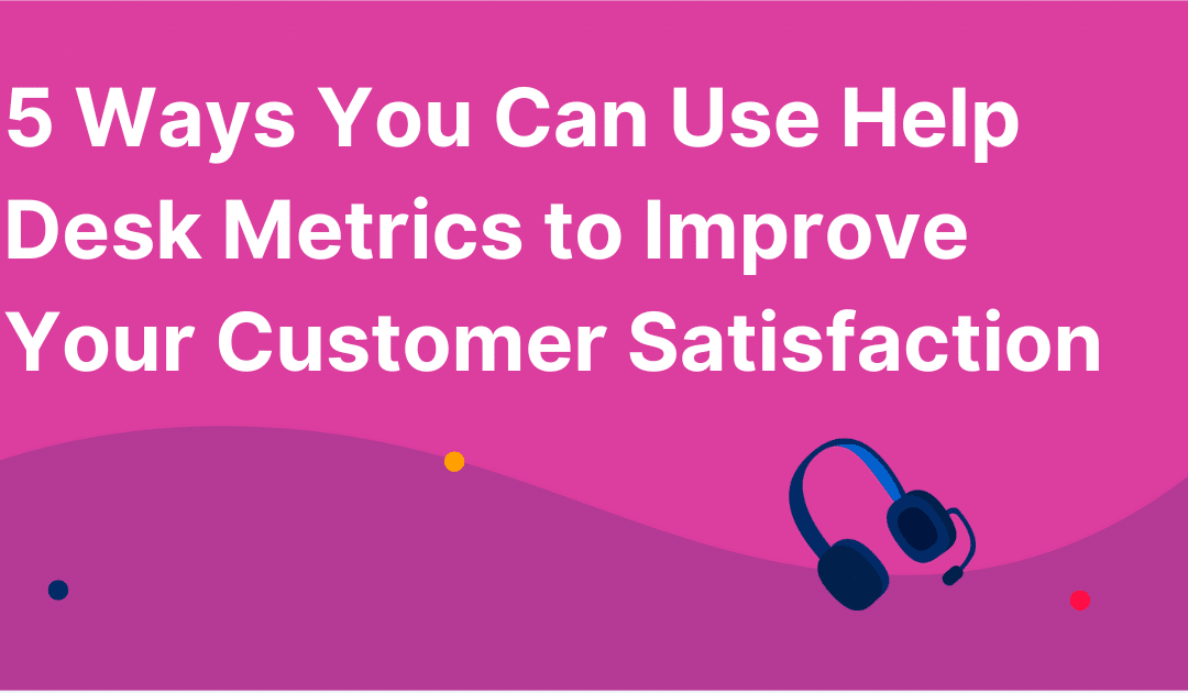 5 Ways You Can Use Help Desk Metrics to Improve Your Customer Satisfaction