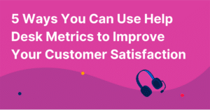 5 Ways You Can Use Help Desk Metrics to Improve Your Customer Satisfaction