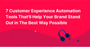 7 Customer Experience Automation Tools That’ll Help Your Brand Stand Out in The Best Way Possible