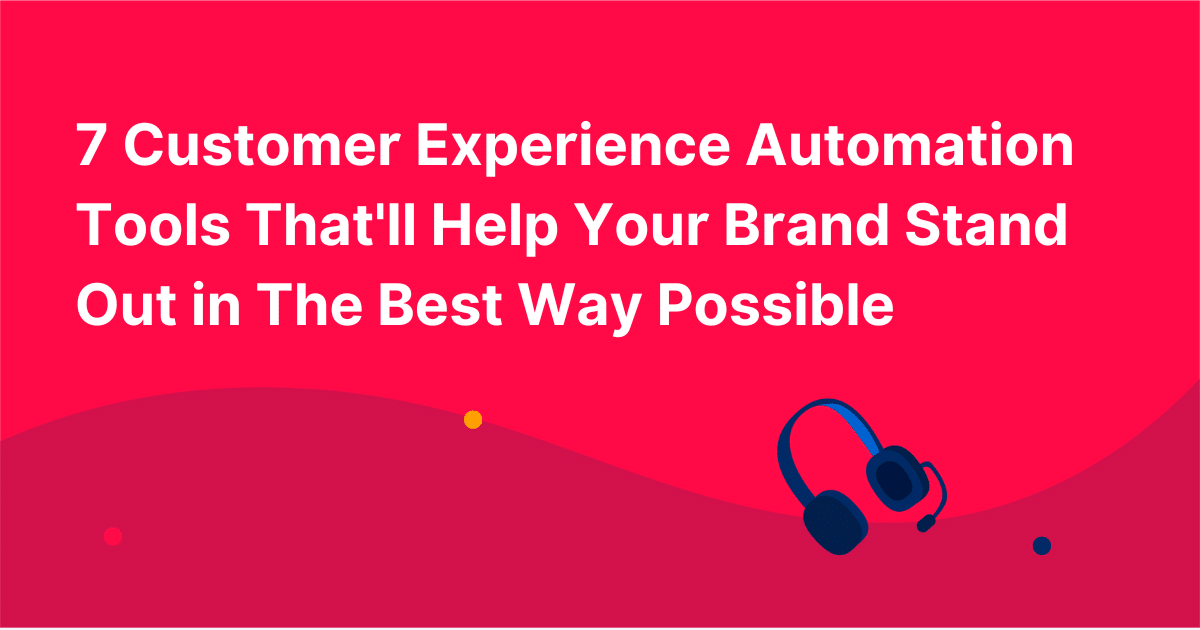 7 Customer Experience Automation Tools That'll Help Your Brand Stand Out in The Best Way Possible