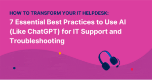 How to Transform Your IT Helpdesk: 7 Essential Best Practices to Use AI (Like ChatGPT and Capacity) for IT Support and Troubleshooting