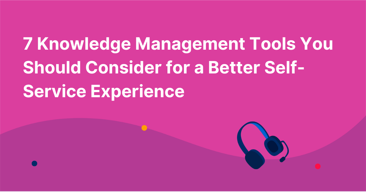 7 Knowledge Management Tools You Should Consider for a Better Self-Service Experience