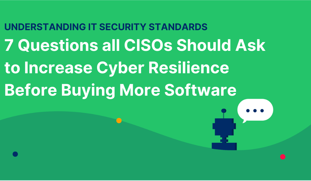 7 Questions all CISOs Should Ask to Increase Cyber Resilience Before Buying More Software