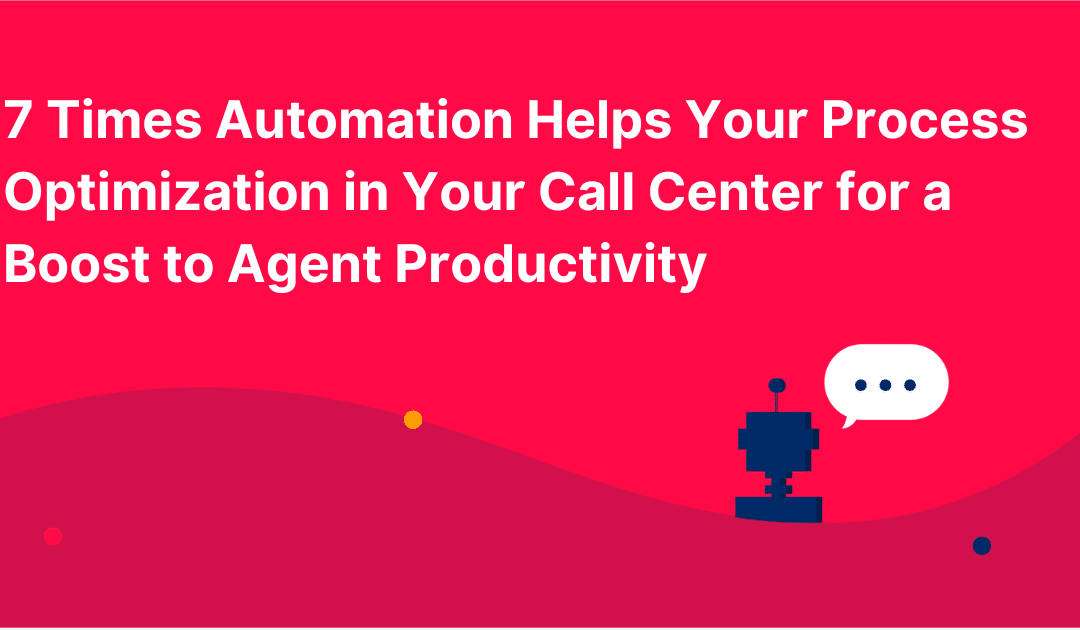 7 Times Automation Helps Your Process Optimization in Your Call Center for a Boost to Agent Productivity