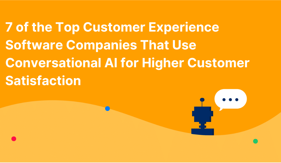 7 of the Top Customer Experience Software Companies That Use Conversational AI for Higher Customer Satisfaction