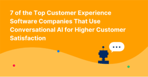 7 of the Top Customer Experience Software Companies That Use Conversational AI for Higher Customer Satisfaction