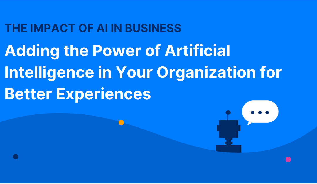 The Impact of AI in Business: Adding the Power of Artificial Intelligence in Your Organization for Better Experiences