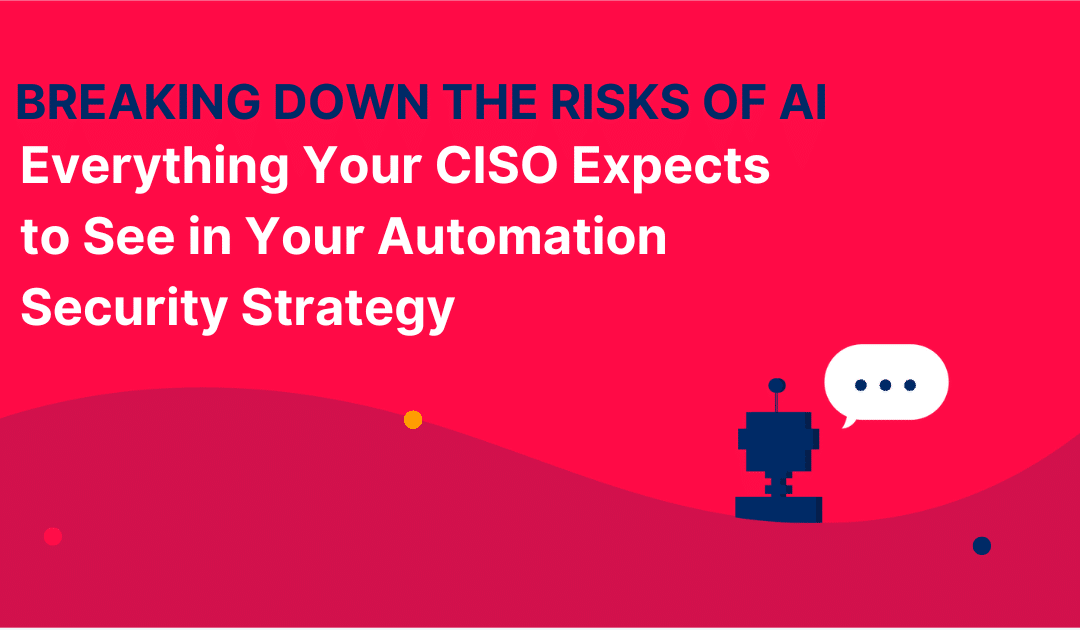 Breaking Down the Risks of AI: Everything Your CISO Expects to See in Your Automation Security Strategy