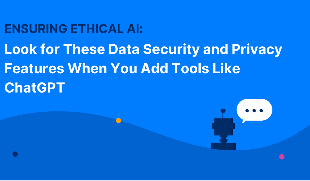 Ensuring Ethical AI: Look for These Data Security and Privacy Features When You Add Tools Like ChatGPT