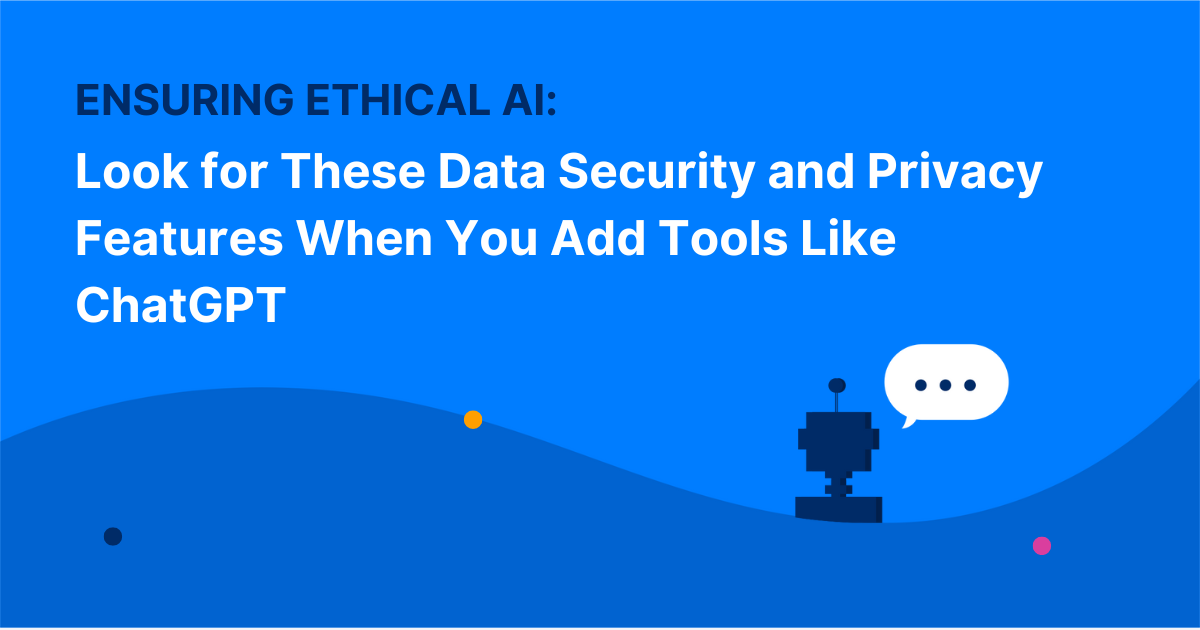 Ensuring Ethical AI: Look for These Data Security and Privacy Features When You Add Tools Like ChatGPT