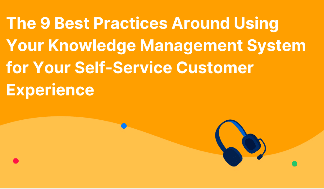 The 9 Best Practices Around Using Your Knowledge Management System for Your Self-Service Customer Experience