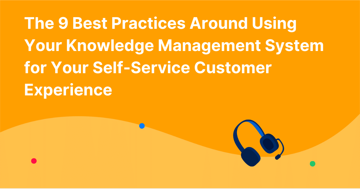 The 9 Best Practices Around Using Your Knowledge Management System for Your Self-Service Customer Experience