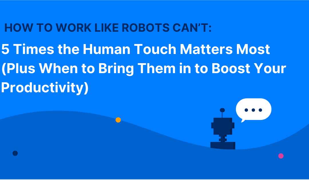 How to Work Like Robots Can’t: 5 Times the Human Touch Matters Most (Plus When to Bring Them in to Boost Your Productivity)