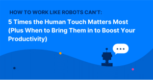 How to Work Like Robots Can’t: 5 Times the Human Touch Matters Most (Plus When to Bring Them in to Boost Your Productivity)