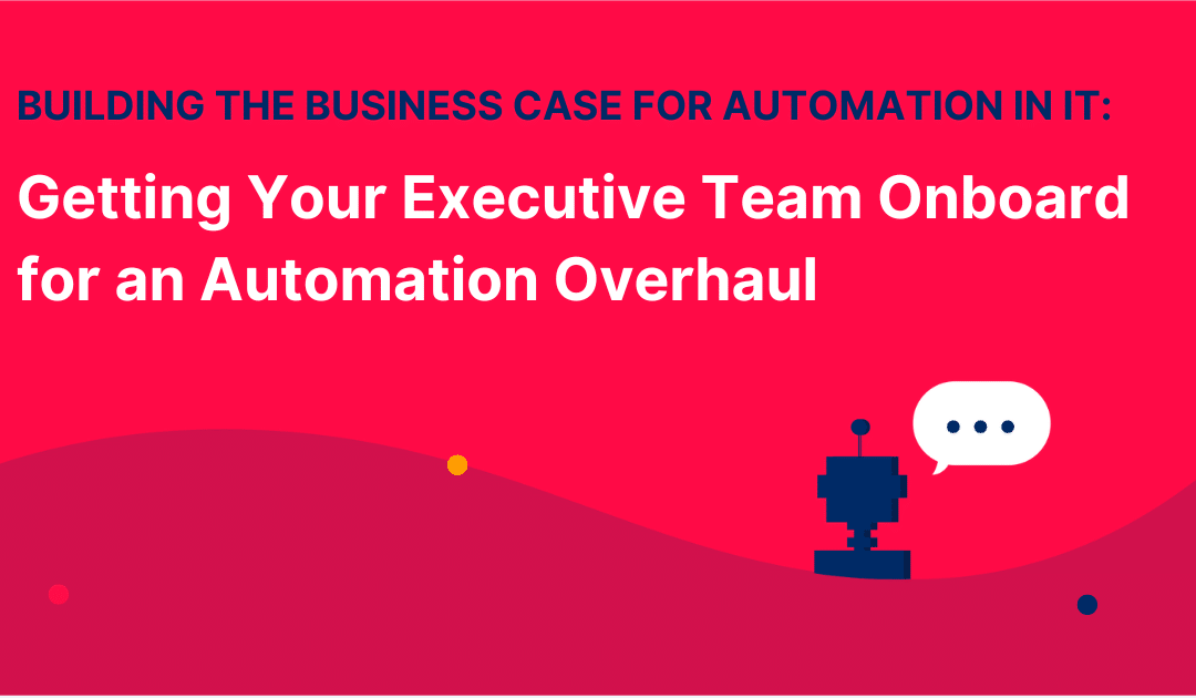 Building the Business Case for Automation in IT: Getting Your Executive Team Onboard for an Automation Overhaul