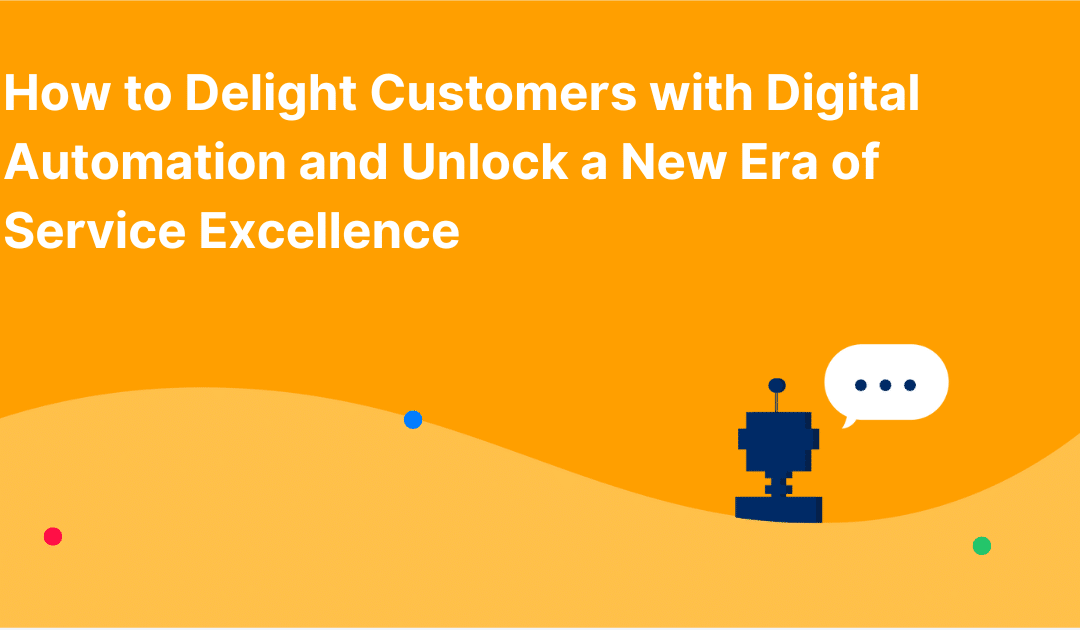 How to Delight Customers with Digital Automation and Unlock a New Era of Service Excellence