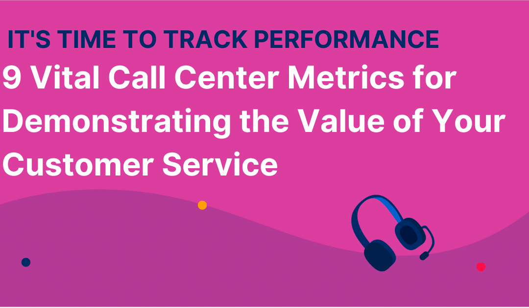 It’s Time to Track Performance: 9 Vital Call Center Metrics for Demonstrating the Value of Your Customer Service