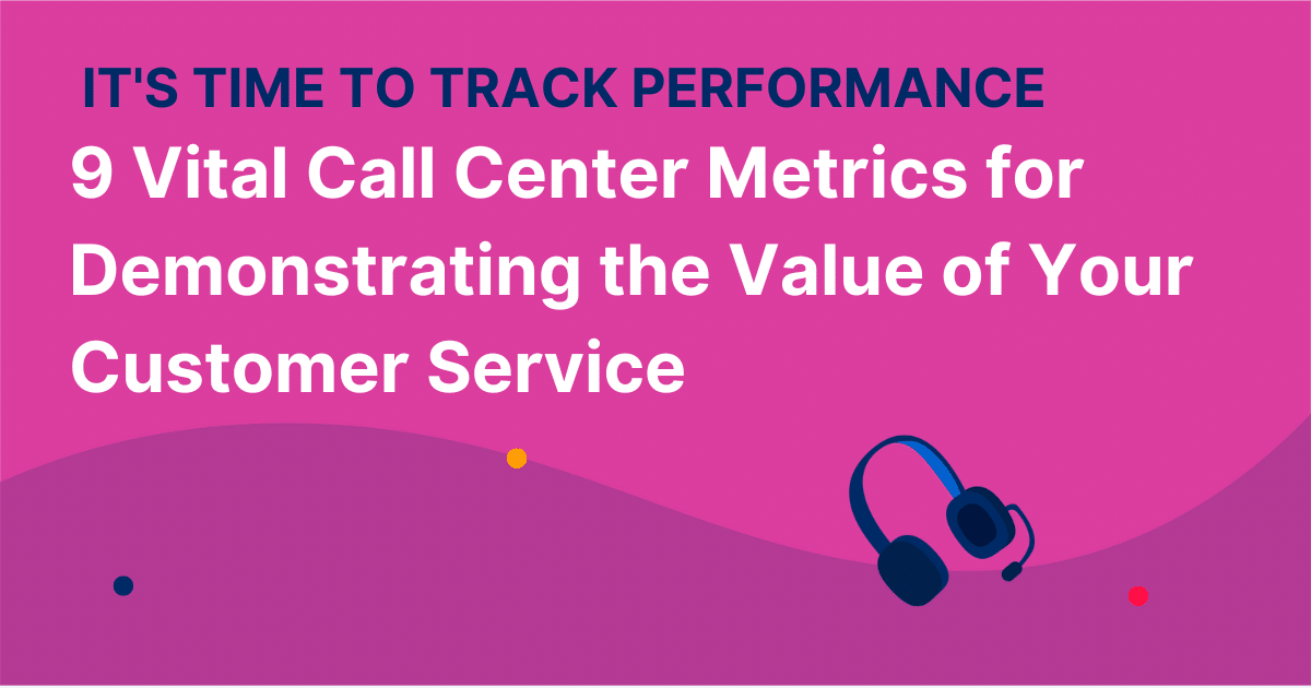 It's Time to Track Performance: 9 Vital Call Center Metrics for Demonstrating the Value of Your Customer Service