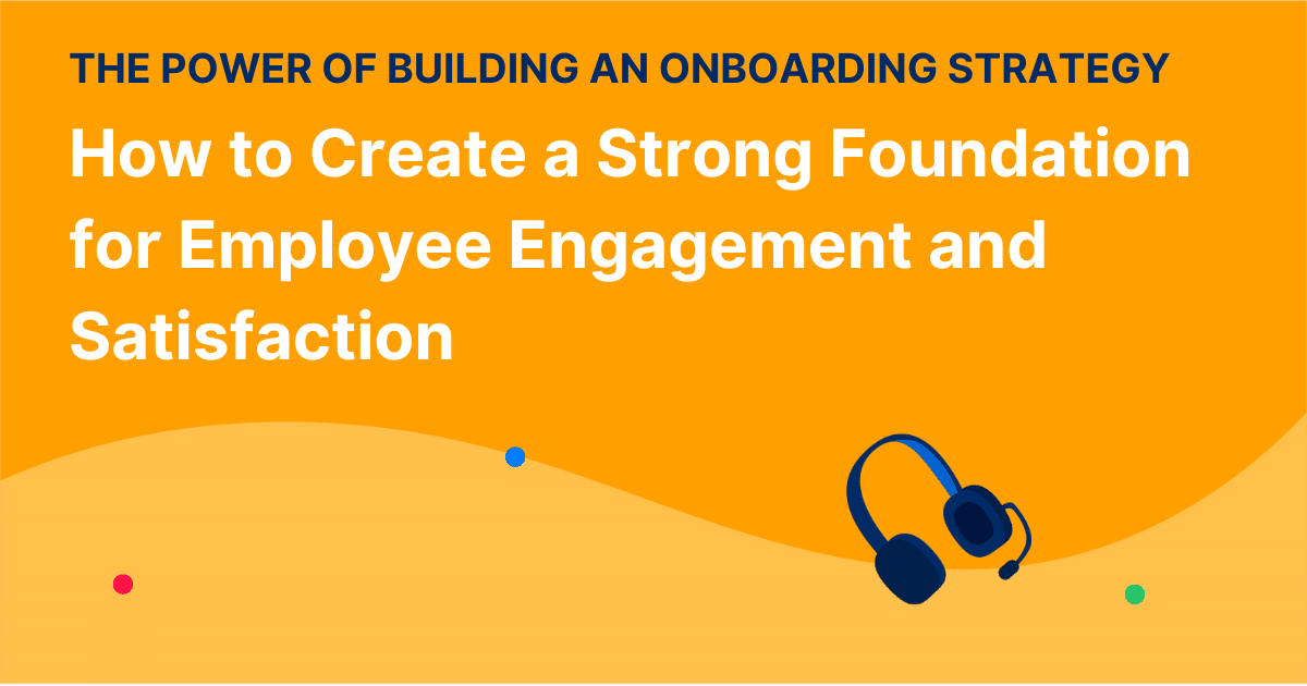 The Power of Building an Onboarding Strategy: How to Create a Strong Foundation for Employee Engagement and Satisfaction
