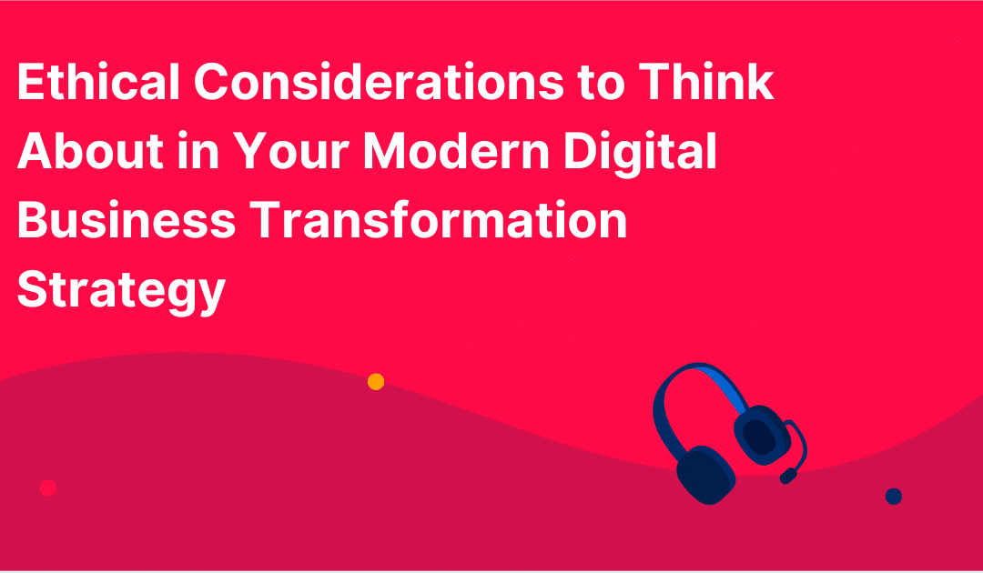 Ethical Considerations to Think About in Your Modern Digital Business Transformation Strategy