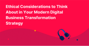 Ethical Considerations to Think About in Your Modern Digital Business Transformation Strategy