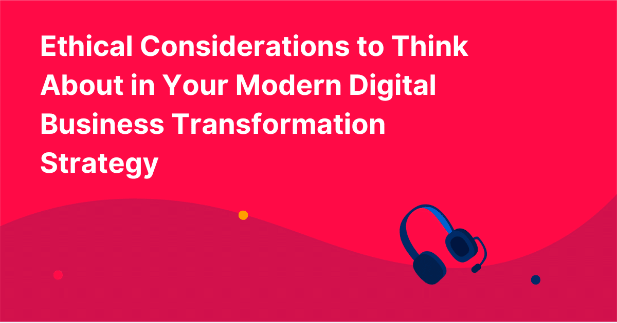 Ethical Considerations to Think About in Your Modern Digital Business Transformation Strategy