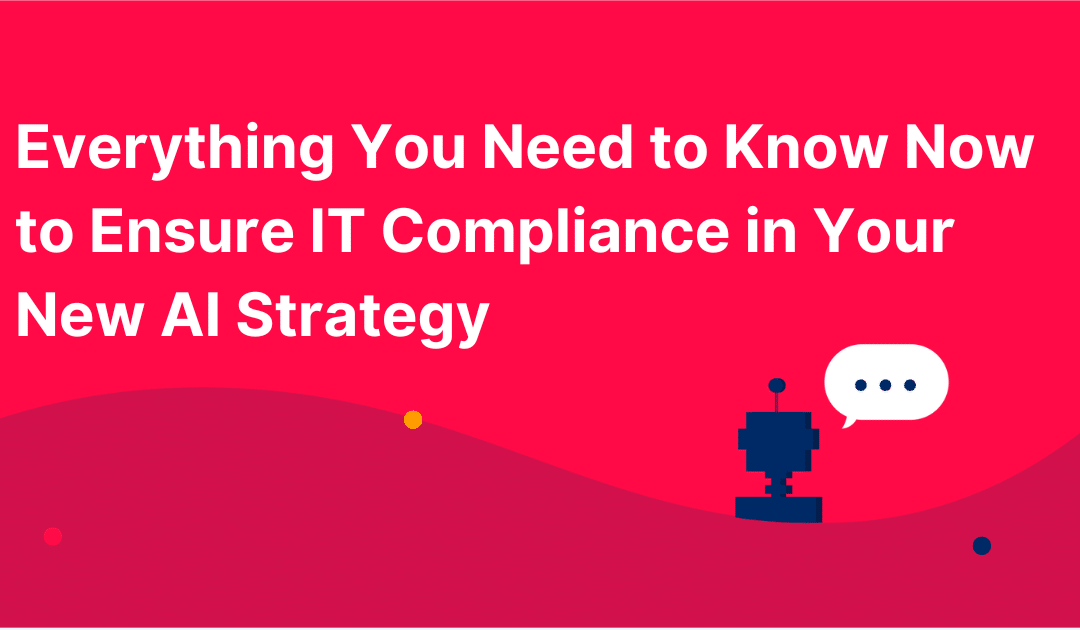 Everything You Need to Know Now to Ensure IT Compliance in Your New AI Strategy
