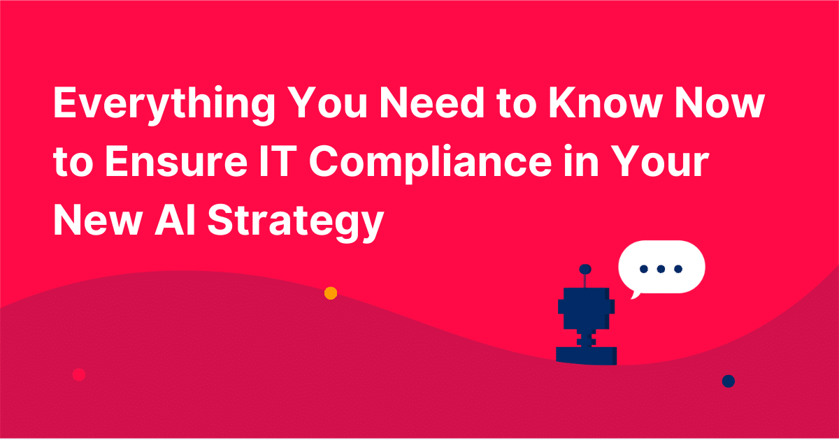 Everything You Need to Know Now to Ensure IT Compliance in Your New AI Strategy