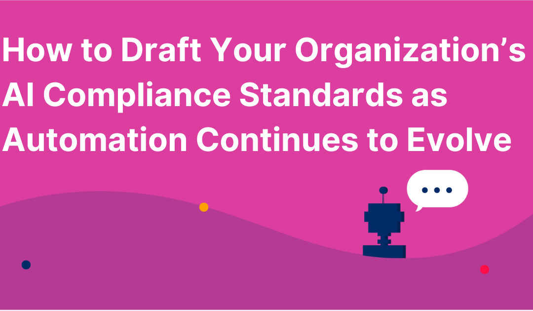 How to Draft Your Organization’s AI Compliance Standards as Automation Continues to Evolve