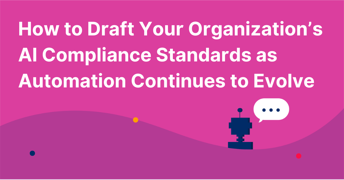 How to Draft Your Organization’s AI Compliance Standards as Automation Continues to Evolve