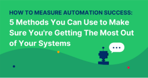 How to Measure Automation Success: 5 Methods You Can Use to Make Sure You’re Getting The Most Out of Your Systems