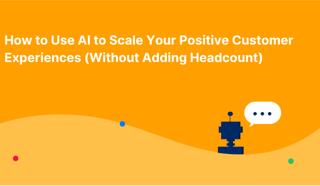 How to Use AI to Scale Your Positive Customer Experiences (Without Adding Headcount)
