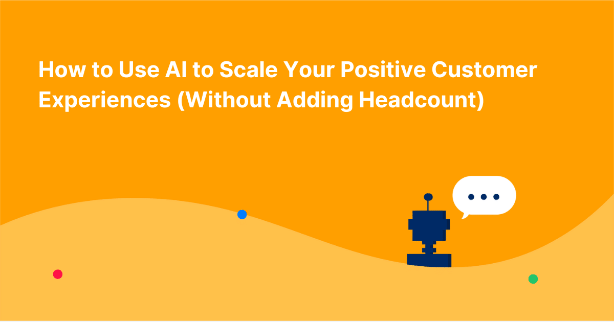 How to Use AI to Scale Your Positive Customer Experiences (Without Adding Headcount)