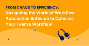 From Chaos to Efficiency: Navigating the World of Workflow Automation Software to Optimize Your Team’s Workflow