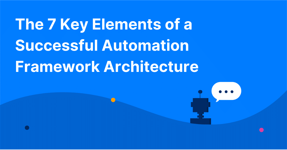 The 7 Key Elements of a Successful Automation Framework Architecture