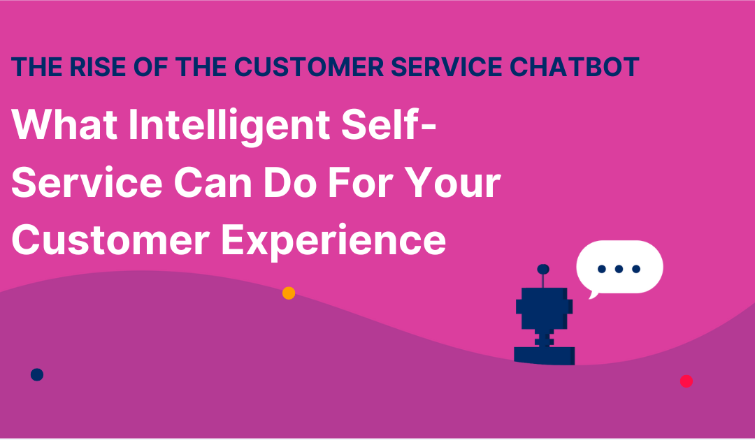 The Rise of the Customer Service Chatbot: What Intelligent Self-Service Can Do For Your Customer Experience