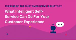 The Rise of the Customer Service Chatbot: What Intelligent Self-Service Can Do For Your Customer Experience
