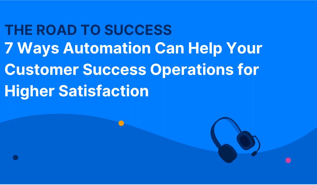 The Road to Success: 7 Ways Automation Can Help Your Customer Success Operations for Higher Satisfaction