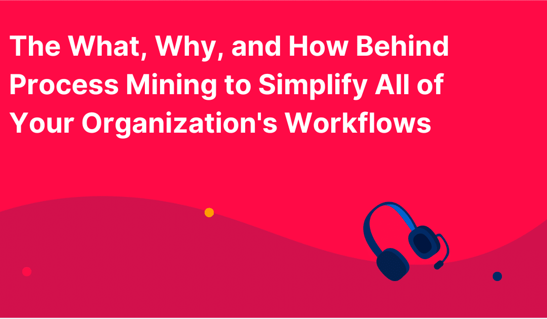 The What, Why, and How Behind Process Mining to Simplify All of Your Organization’s Workflows