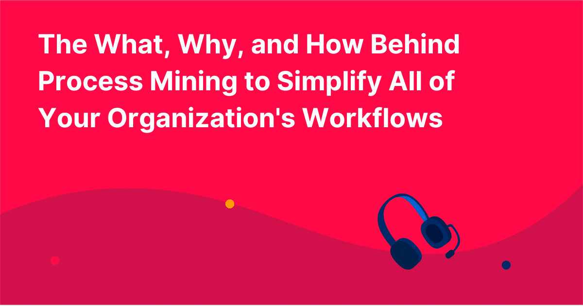 The What, Why, and How Behind Process Mining to Simplify All of Your Organization's Workflows